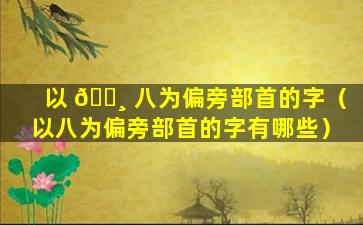 以 🕸 八为偏旁部首的字（以八为偏旁部首的字有哪些）